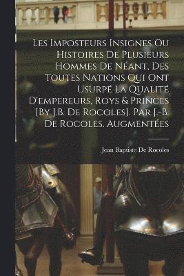 Les Imposteurs Insignes Ou Histoires De Plusieurs Hommes De Néant, Des Toutes Nations Qui Ont Usurpé La Qualité D'empereurs, Roys & Princes [By J.B. De Rocoles]. Par J.-B. De Rocoles. Augmentées