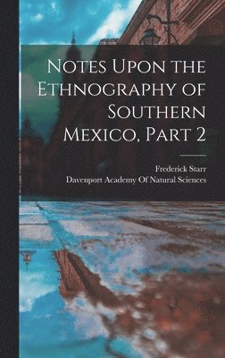 Frederick Starr - Notes Upon the Ethnography of Southern Mexico, Part 2, Inbunden