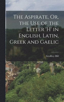 Geoffrey Hill - Aspirate, Or, the Use of the Letter 'h' in English, Latin, Greek and Gaelic, Inbunden