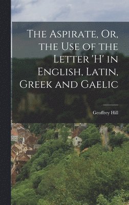 The Aspirate, Or, the Use of the Letter 'h' in English, Latin, Greek and Gaelic 1