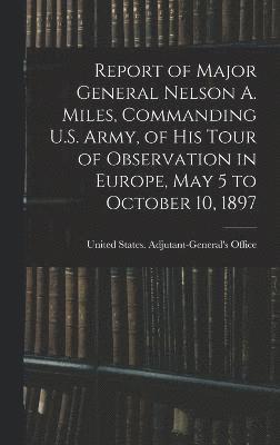 bokomslag Report of Major General Nelson A. Miles, Commanding U.S. Army, of His Tour of Observation in Europe, May 5 to October 10, 1897