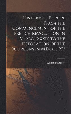 Archibald Alison - History of Europe From the Commencement of the French Revolution in M.Dcc.Lxxxix to the Restoration of the Bourbons in M.Dccc.XV, Inbunden