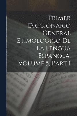 Primer Diccionario General Etimologico De La Lengua Espanola, Volume 5, part 1 1