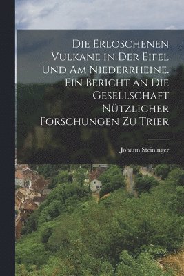 erloschenen Vulkane in der Eifel und am Niederrheine. Ein Bericht an die Gesellschaft nützlicher Forschungen zu Trier