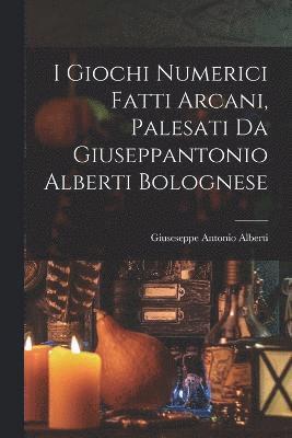 bokomslag I Giochi Numerici Fatti Arcani, Palesati Da Giuseppantonio Alberti Bolognese