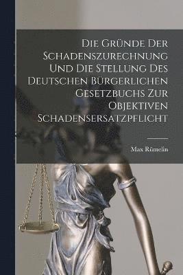 Die Grnde Der Schadenszurechnung Und Die Stellung Des Deutschen Brgerlichen Gesetzbuchs Zur Objektiven Schadensersatzpflicht 1