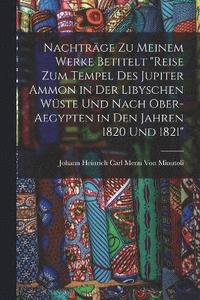 bokomslag Nachträge Zu Meinem Werke Betitelt "Reise Zum Tempel Des Jupiter Ammon in Der Libyschen Wüste Und Nach Ober-Aegypten in Den Jahren 1820 Und 1821"