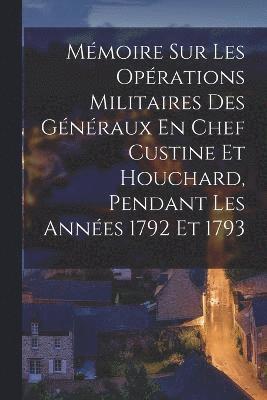 Mémoire Sur Les Opérations Militaires Des Généraux En Chef Custine Et Houchard, Pendant Les Années 1792 Et 1793
