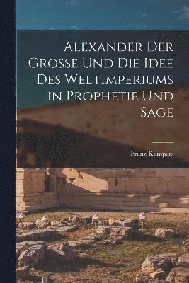 Alexander Der Grosse Und Die Idee Des Weltimperiums in Prophetie Und Sage 1