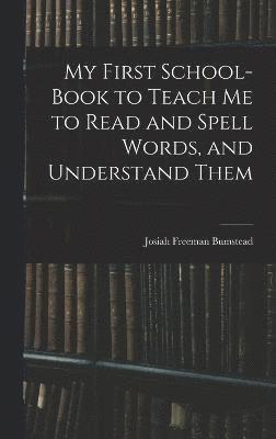 My First School-Book to Teach Me to Read and Spell Words, and Understand Them 1