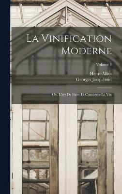 La Vinification Moderne; Ou, L'art De Faire Et Conserver Le Vin; Volume 1 1