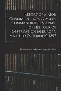 bokomslag Report of Major General Nelson A. Miles, Commanding U.S. Army, of His Tour of Observation in Europe, May 5 to October 10, 1897