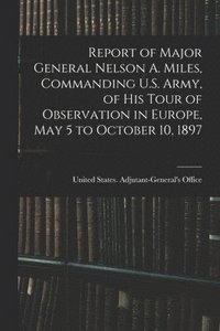 bokomslag Report of Major General Nelson A. Miles, Commanding U.S. Army, of His Tour of Observation in Europe, May 5 to October 10, 1897