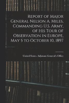 bokomslag Report of Major General Nelson A. Miles, Commanding U.S. Army, of His Tour of Observation in Europe, May 5 to October 10, 1897