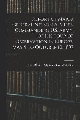 Report of Major General Nelson A. Miles, Commanding U.S. Army, of His Tour of Observation in Europe, May 5 to October 10, 1897 1