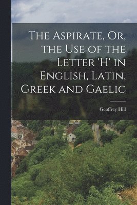 Geoffrey Hill - Aspirate, Or, the Use of the Letter 'h' in English, Latin, Greek and Gaelic, Häftad