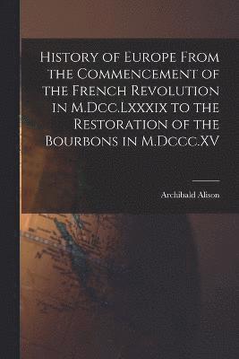 History of Europe From the Commencement of the French Revolution in M.Dcc.Lxxxix to the Restoration of the Bourbons in M.Dccc.XV 1