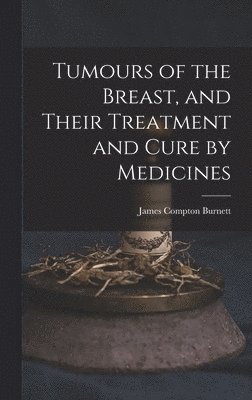 Tumours of the Breast, and Their Treatment and Cure by Medicines
