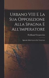 bokomslag Urbano VIII E La Sua Opposizione Alla Spagna E All'imperatore