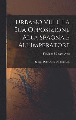 Ferdinand Gregorovius - Urbano VIII E La Sua Opposizione Alla Spagna E All'imperatore, Inbunden