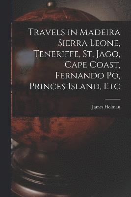 Travels in Madeira Sierra Leone, Teneriffe, St. Jago, Cape Coast, Fernando Po, Princes Island, Etc