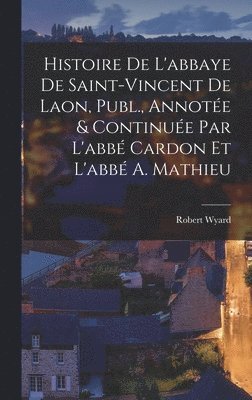 Histoire De L'abbaye De Saint-Vincent De Laon, Publ., Annote & Continue Par L'abb Cardon Et L'abb A. Mathieu 1