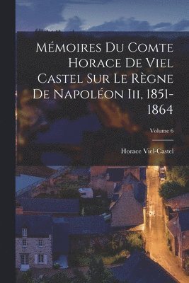Mmoires Du Comte Horace De Viel Castel Sur Le Rgne De Napolon Iii, 1851-1864; Volume 6 1