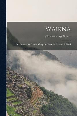 Ephraim George Squier - Waikna; Or, Adventures On the Mosquito Shore, by Samuel A. Bard, Häftad