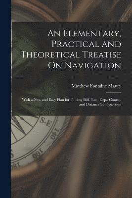 Elementary, Practical and Theoretical Treatise On Navigation