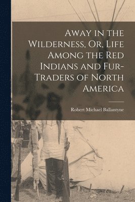 bokomslag Away in the Wilderness, Or, Life Among the Red Indians and Fur-Traders of North America