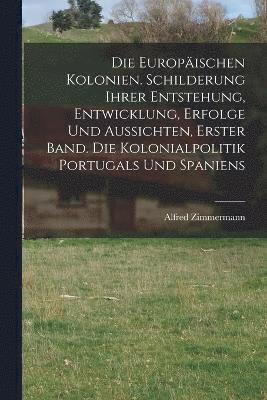 Die Europischen Kolonien. Schilderung ihrer Entstehung, Entwicklung, Erfolge und Aussichten, Erster Band. Die Kolonialpolitik Portugals und Spaniens 1