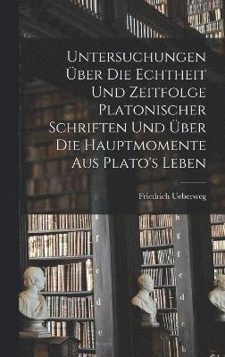 Untersuchungen ber Die Echtheit Und Zeitfolge Platonischer Schriften Und ber Die Hauptmomente Aus Plato's Leben 1