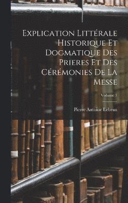 Explication Littrale Historique Et Dogmatique Des Prieres Et Des Crmonies De La Messe; Volume 7 1