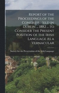 bokomslag Report of the Proceedings of the Congress Held in Dublin ... 1882 ... to Consider the Present Position of the Irish Language As a Vernacular