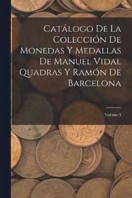 Catlogo De La Coleccin De Monedas Y Medallas De Manuel Vidal Quadras Y Ramn De Barcelona; Volume 3 1