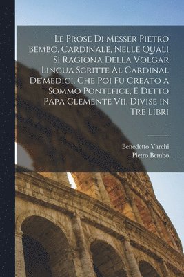 Pietro Bembo, Benedetto Varchi - Prose Di Messer Pietro Bembo, Cardinale, Nelle Quali Si Ragiona Della Volgar Lingua Scritte Al Cardinal De'medici, Che Poi Fu Creato a Sommo Pontefice, E Detto Papa Clemente Vii. Divise in Tre Libri, Häftad