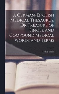 bokomslag A German-English Medical Thesaurus, Or Treasure of Single and Compound Medical Words and Terms