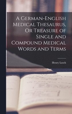 A German-English Medical Thesaurus, Or Treasure of Single and Compound Medical Words and Terms 1