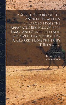 Claude Fleury, Bernard Lamy - Short History of the Ancient Israelites, Enlarged From the Apparatus Biblicus of Père Lamy, and Corrected and Improved Throughout by A. Clarke [From the Tr. by T. Bedford], Inbunden