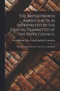bokomslag British North America Acts As Interpreted by the Judicial Committee of the Privy Council