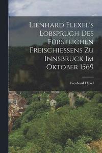 bokomslag Lienhard Flexel's Lobspruch des frstlichen Freischieens zu Innsbruck im Oktober 1569
