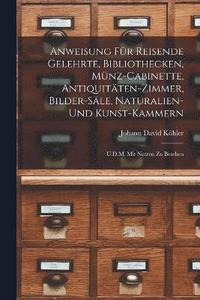 bokomslag Anweisung Fr Reisende Gelehrte, Bibliothecken, Mnz-Cabinette, Antiquitten-Zimmer, Bilder-Sle, Naturalien-Und Kunst-Kammern