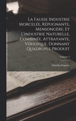 bokomslag La Fausse Industrie Morcele, Rpugnante, Mensongre, Et L'industrie Naturelle, Combine, Attrayante, Vridique, Donnant Quadruple Produit; Volume 2