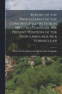 bokomslag Report of the Proceedings of the Congress Held in Dublin ... 1882 ... to Consider the Present Position of the Irish Language As a Vernacular