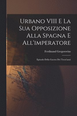 Ferdinand Gregorovius - Urbano VIII E La Sua Opposizione Alla Spagna E All'imperatore, Häftad