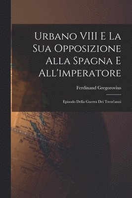 bokomslag Urbano VIII E La Sua Opposizione Alla Spagna E All'imperatore