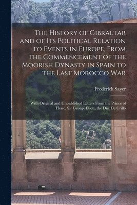 History of Gibraltar and of Its Political Relation to Events in Europe, From the Commencement of the Moorish Dynasty in Spain to the Last Morocco War