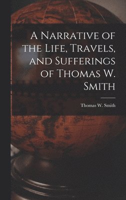 Thomas W Smith - Narrative of the Life, Travels, and Sufferings of Thomas W. Smith, Inbunden