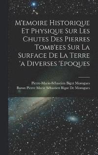 bokomslag M'emoire Historique Et Physique Sur Les Chutes Des Pierres Tomb'ees Sur La Surface De La Terre 'a Diverses 'epoques