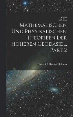Die Mathematischen Und Physikalischen Theorieen Der Hheren Geodsie .., Part 2 1
